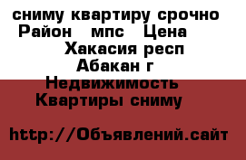 сниму квартиру срочно › Район ­ мпс › Цена ­ 8 000 - Хакасия респ., Абакан г. Недвижимость » Квартиры сниму   